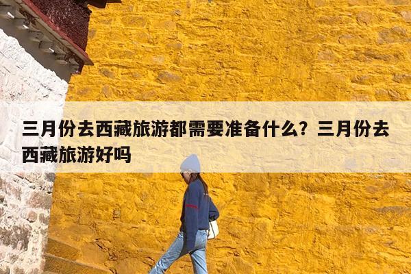 三月份去西藏旅游都需要准备什么?三月份去西藏旅游好吗