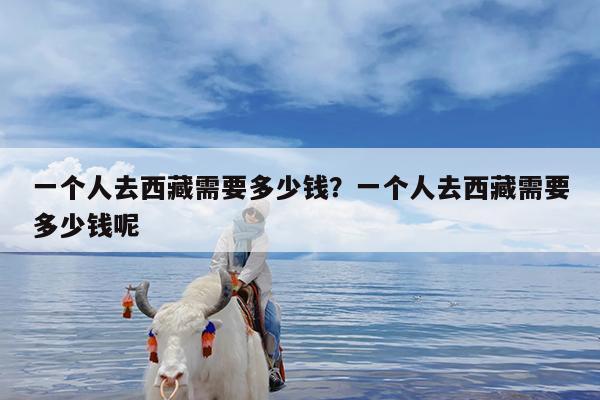 一个人去西藏需要多少钱?一个人去西藏需要多少钱呢