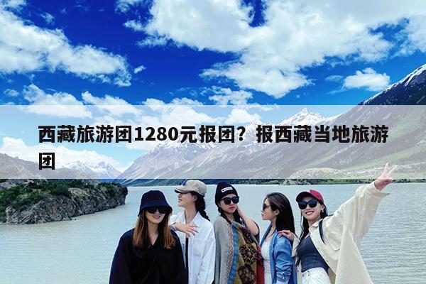 西藏旅游团1280元报团?报西藏当地旅游团