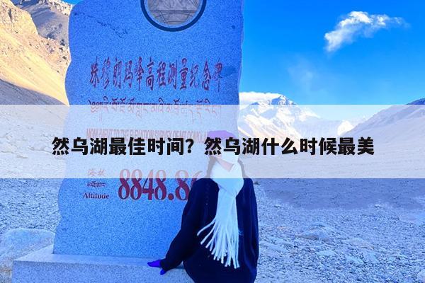 然乌湖最佳时间?然乌湖什么时候最美