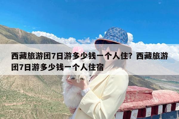 西藏旅游团7日游多少钱一个人住?西藏旅游团7日游多少钱一个人住宿