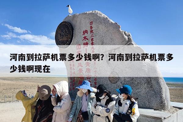 河南到拉萨机票多少钱啊?河南到拉萨机票多少钱啊现在