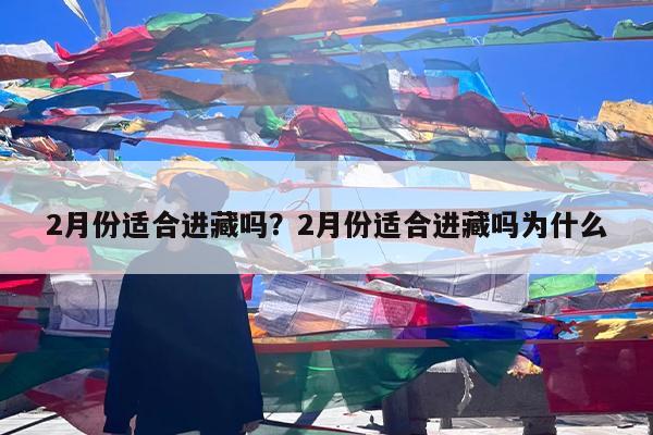 2月份适合进藏吗?2月份适合进藏吗为什么