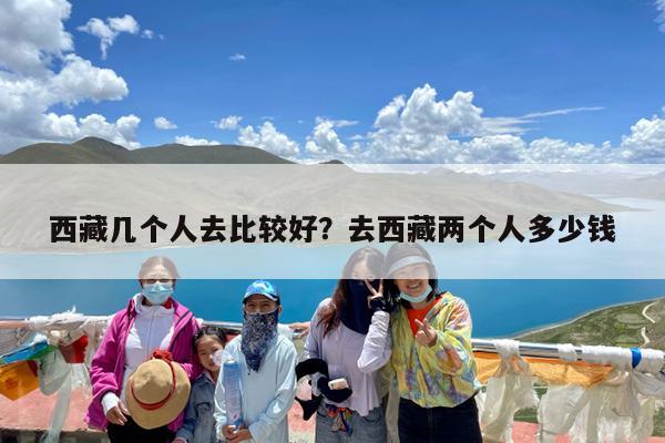 西藏几个人去比较好?去西藏两个人多少钱