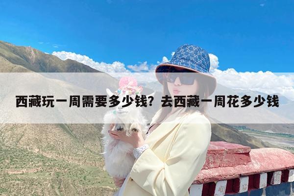 西藏玩一周需要多少钱?去西藏一周花多少钱