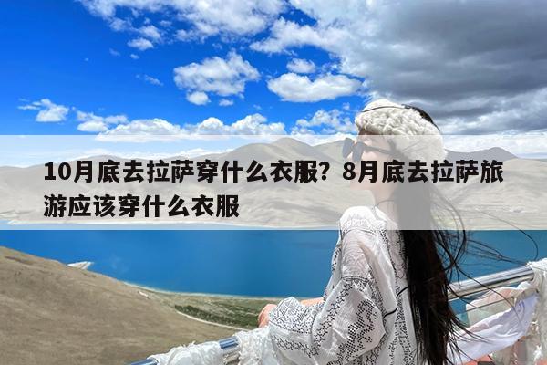 10月底去拉萨穿什么衣服?8月底去拉萨旅游应该穿什么衣服