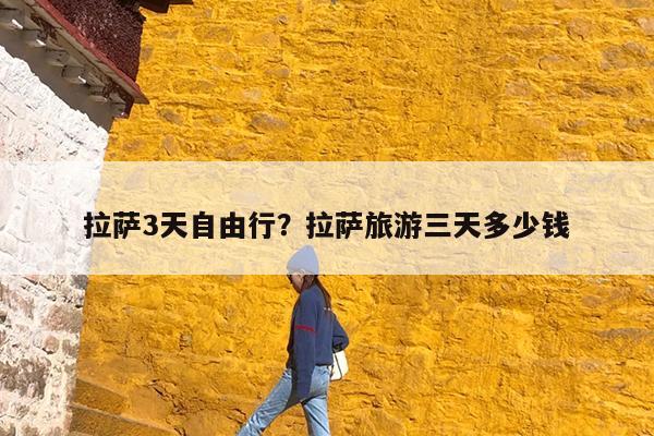 拉萨3天自由行?拉萨旅游三天多少钱