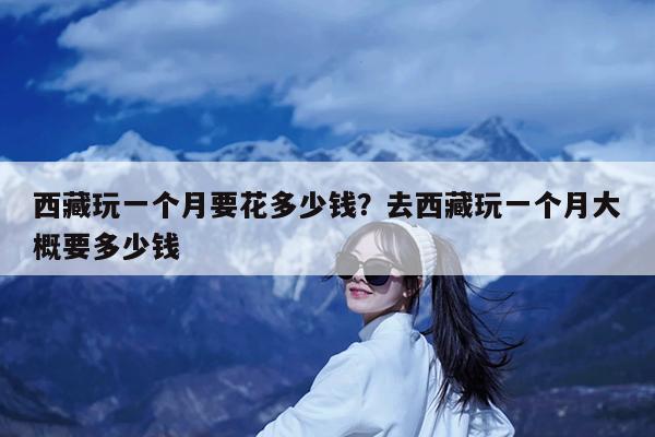 西藏玩一个月要花多少钱?去西藏玩一个月大概要多少钱